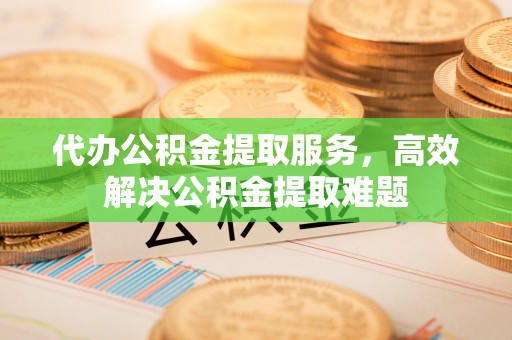 礼泉代办公积金提取服务，高效解决公积金提取难题