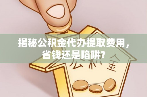礼泉揭秘公积金代办提取费用，省钱还是陷阱？