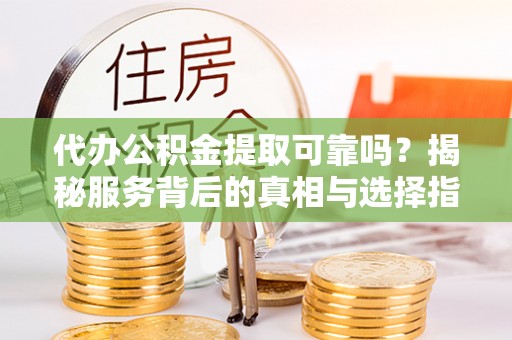 礼泉代办公积金提取可靠吗？揭秘服务背后的真相与选择指南