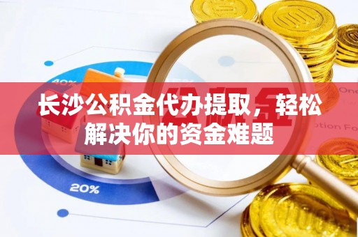礼泉长沙公积金代办提取，轻松解决你的资金难题