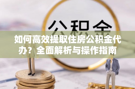 礼泉如何高效提取住房公积金代办？全面解析与操作指南