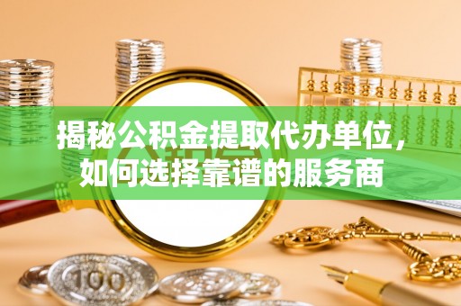 礼泉揭秘公积金提取代办单位，如何选择靠谱的服务商