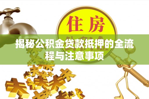 礼泉揭秘公积金贷款抵押的全流程与注意事项