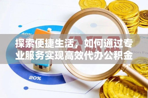 礼泉探索便捷生活，如何通过专业服务实现高效代办公积金提取