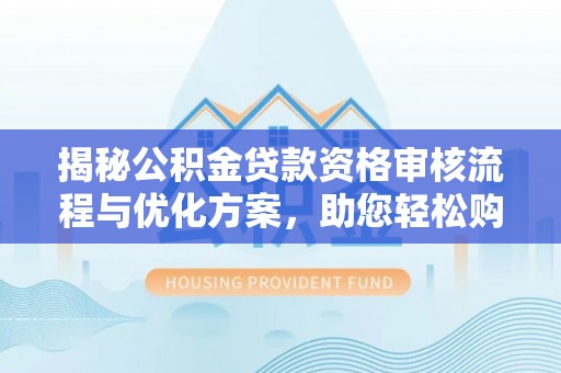 礼泉揭秘公积金贷款资格审核流程与优化方案，助您轻松购房