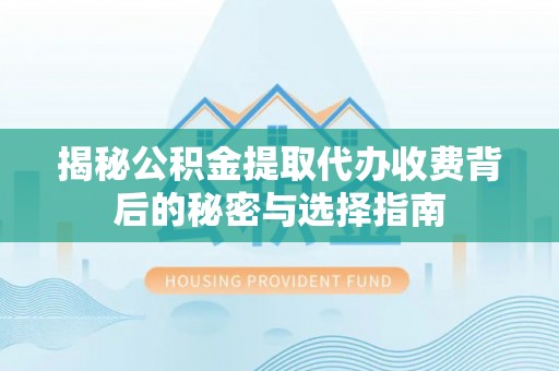 礼泉揭秘公积金提取代办收费背后的秘密与选择指南