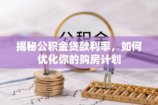 礼泉揭秘公积金贷款利率，如何优化你的购房计划