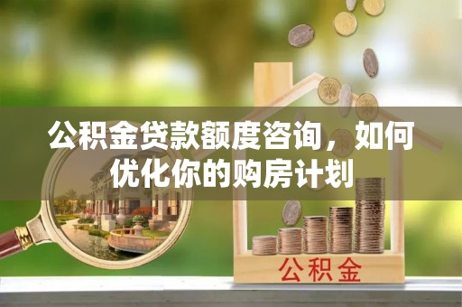 礼泉公积金贷款额度咨询，如何优化你的购房计划