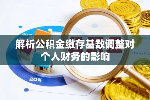 礼泉解析公积金缴存基数调整对个人财务的影响