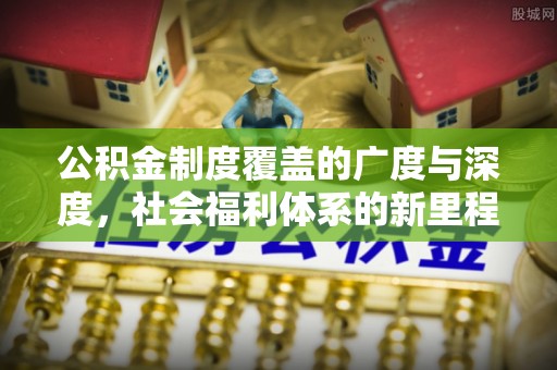礼泉公积金制度覆盖的广度与深度，社会福利体系的新里程碑