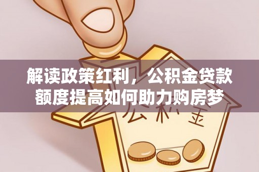 礼泉解读政策红利，公积金贷款额度提高如何助力购房梦