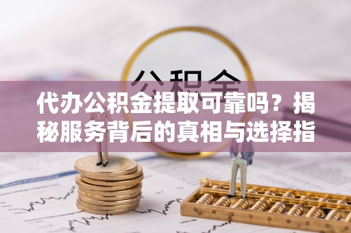 礼泉代办公积金提取可靠吗？揭秘服务背后的真相与选择指南