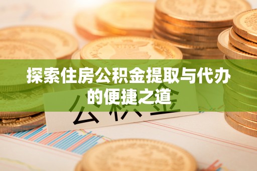 礼泉探索住房公积金提取与代办的便捷之道