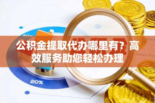 礼泉公积金提取代办哪里有？高效服务助您轻松办理
