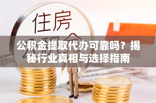 礼泉公积金提取代办可靠吗？揭秘行业真相与选择指南