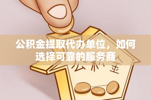 礼泉公积金提取代办单位，如何选择可靠的服务商