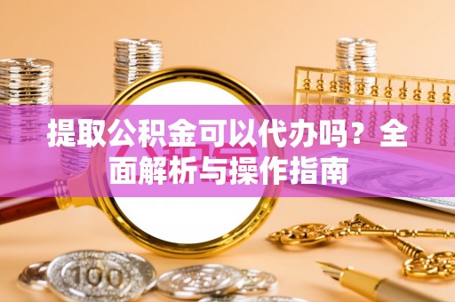 礼泉提取公积金可以代办吗？全面解析与操作指南