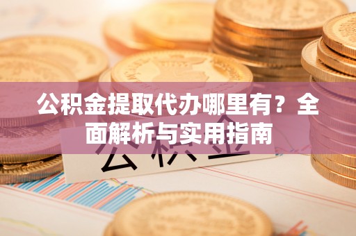 礼泉公积金提取代办哪里有？全面解析与实用指南