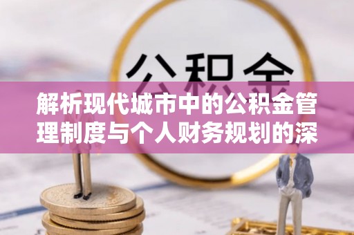 礼泉解析现代城市中的公积金管理制度与个人财务规划的深度关联
