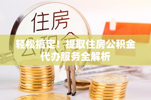 礼泉轻松搞定！提取住房公积金代办服务全解析