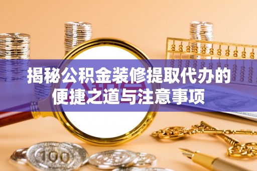 礼泉揭秘公积金装修提取代办的便捷之道与注意事项