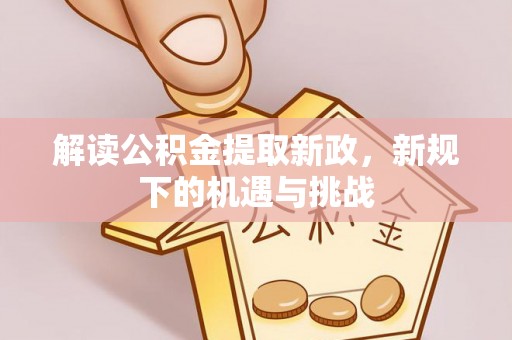 礼泉解读公积金提取新政，新规下的机遇与挑战