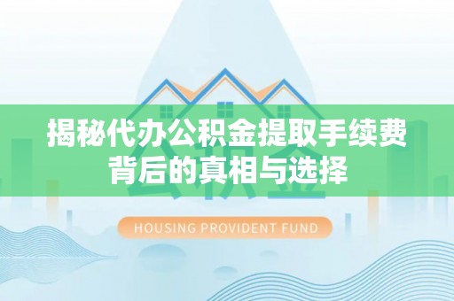 礼泉揭秘代办公积金提取手续费背后的真相与选择