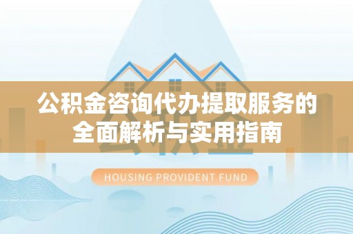 礼泉公积金咨询代办提取服务的全面解析与实用指南