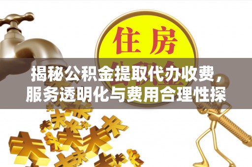 礼泉揭秘公积金提取代办收费，服务透明化与费用合理性探讨