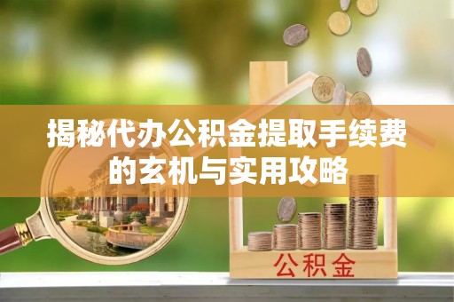 礼泉揭秘代办公积金提取手续费的玄机与实用攻略