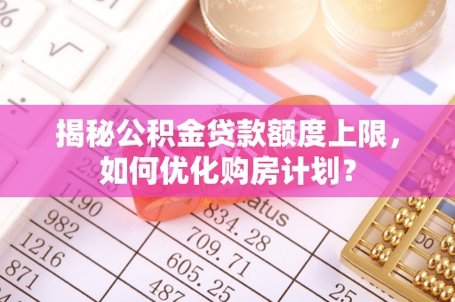 礼泉揭秘公积金贷款额度上限，如何优化购房计划？