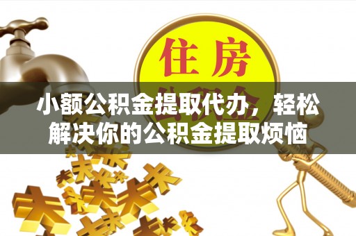 礼泉小额公积金提取代办，轻松解决你的公积金提取烦恼