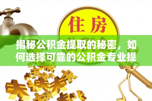 礼泉揭秘公积金提取的秘密，如何选择可靠的公积金专业提取代办服务