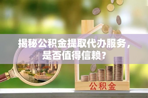 礼泉揭秘公积金提取代办服务，是否值得信赖？