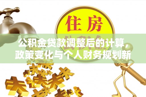 礼泉公积金贷款调整后的计算，政策变化与个人财务规划新思路