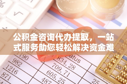 礼泉公积金咨询代办提取，一站式服务助您轻松解决资金难题