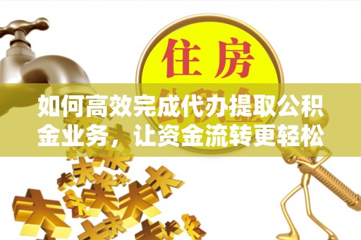 礼泉如何高效完成代办提取公积金业务，让资金流转更轻松