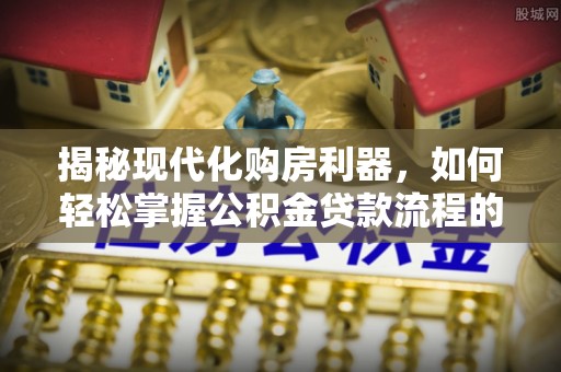 礼泉揭秘现代化购房利器，如何轻松掌握公积金贷款流程的每一个细节