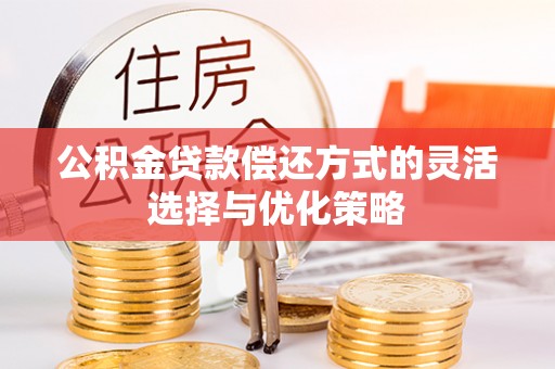 礼泉公积金贷款偿还方式的灵活选择与优化策略