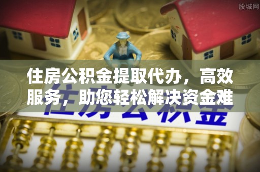 礼泉住房公积金提取代办，高效服务，助您轻松解决资金难题