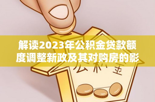 礼泉解读2023年公积金贷款额度调整新政及其对购房的影响