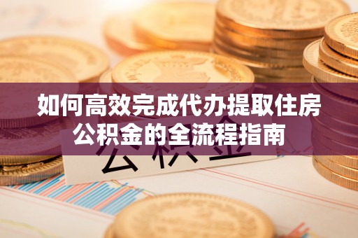 礼泉如何高效完成代办提取住房公积金的全流程指南