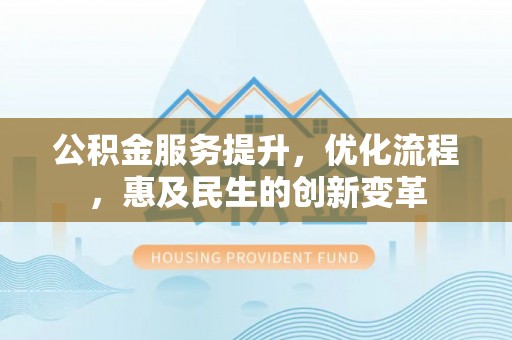 礼泉公积金服务提升，优化流程，惠及民生的创新变革