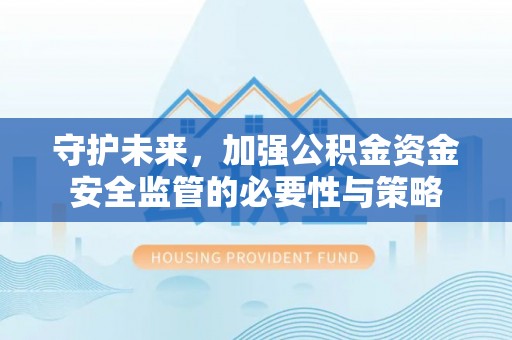礼泉守护未来，加强公积金资金安全监管的必要性与策略