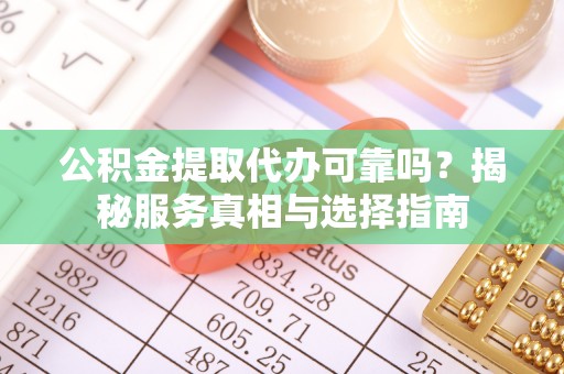 礼泉公积金提取代办可靠吗？揭秘服务真相与选择指南