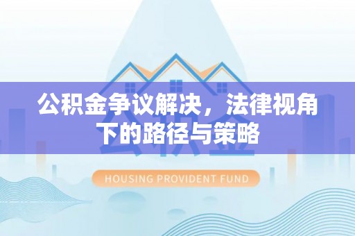 礼泉公积金争议解决，法律视角下的路径与策略