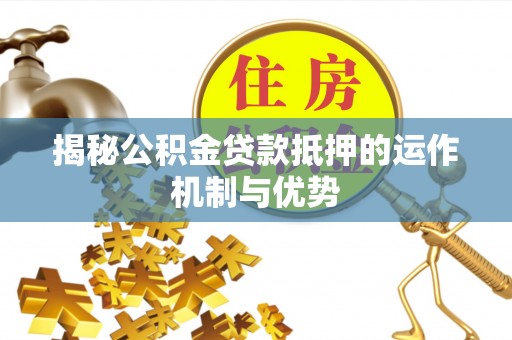 礼泉揭秘公积金贷款抵押的运作机制与优势