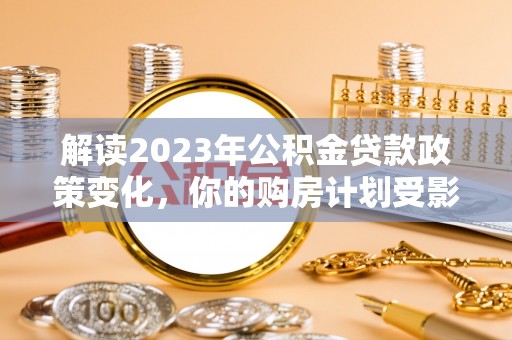 礼泉解读2023年公积金贷款政策变化，你的购房计划受影响了吗？