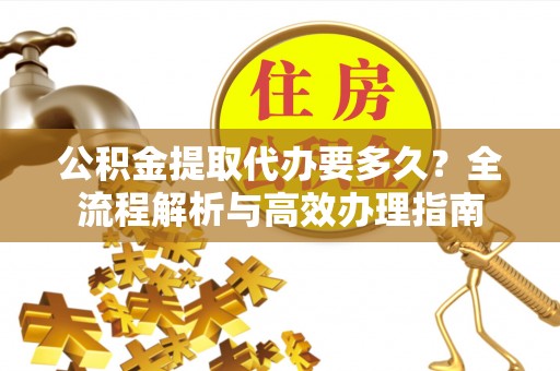 礼泉公积金提取代办要多久？全流程解析与高效办理指南