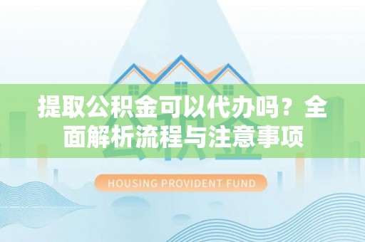 礼泉提取公积金可以代办吗？全面解析流程与注意事项